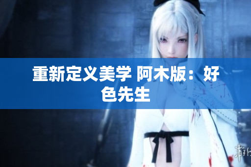 重新定义美学 阿木版：好色先生