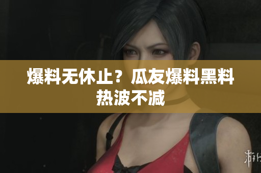 爆料无休止？瓜友爆料黑料热波不减