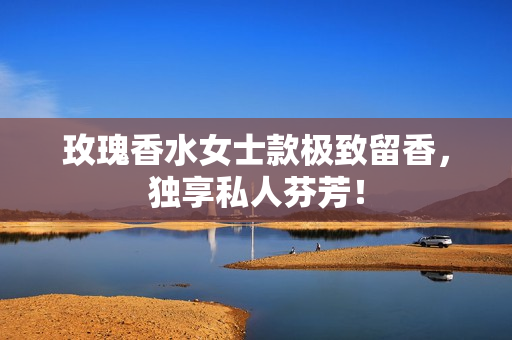玫瑰香水女士款极致留香，独享私人芬芳！