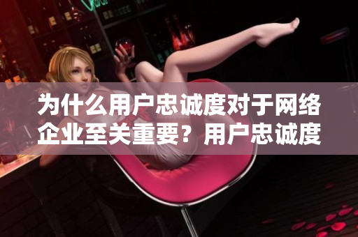 为什么用户忠诚度对于网络企业至关重要？用户忠诚度：网络企业成功之路的关键