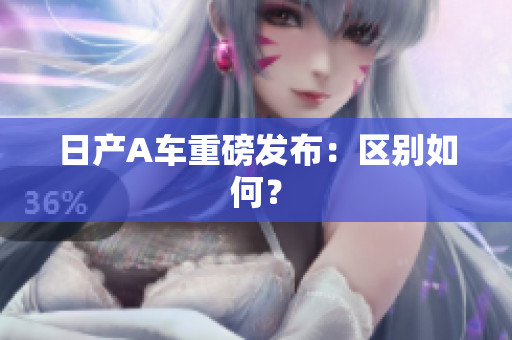 日产A车重磅发布：区别如何？