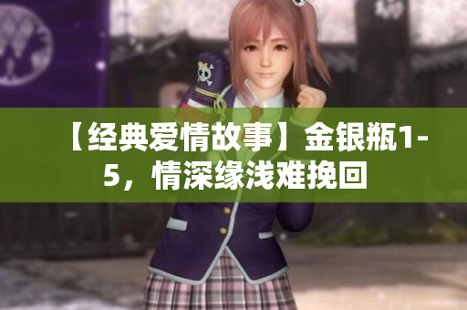 【经典爱情故事】金银瓶1-5，情深缘浅难挽回