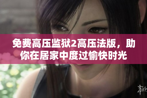 免费高压监狱2高压法版，助你在居家中度过愉快时光