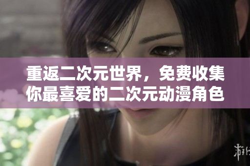 重返二次元世界，免费收集你最喜爱的二次元动漫角色