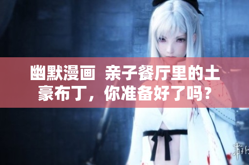 幽默漫画  亲子餐厅里的土豪布丁，你准备好了吗？