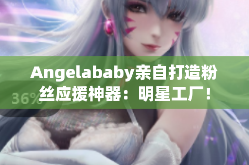Angelababy亲自打造粉丝应援神器：明星工厂！