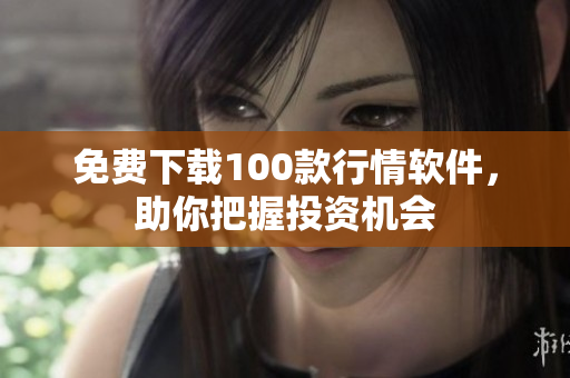 免费下载100款行情软件，助你把握投资机会