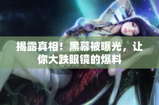 揭露真相！黑幕被曝光，让你大跌眼镜的爆料