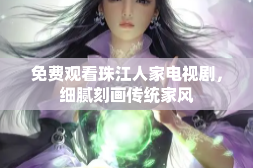 免费观看珠江人家电视剧，细腻刻画传统家风