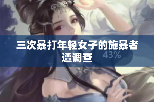 三次暴打年轻女子的施暴者遭调查