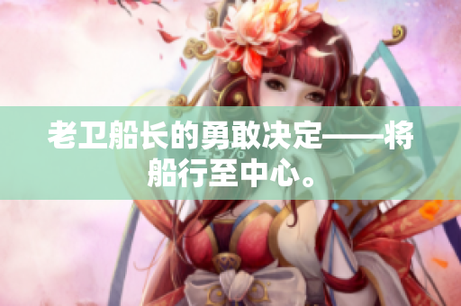 老卫船长的勇敢决定——将船行至中心。