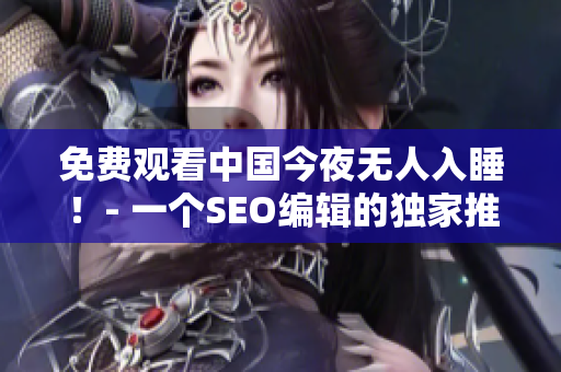 免费观看中国今夜无人入睡！- 一个SEO编辑的独家推荐