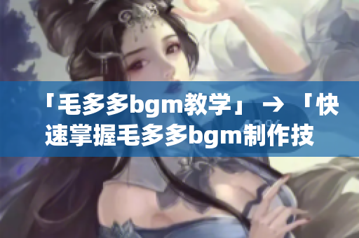 「毛多多bgm教学」 → 「快速掌握毛多多bgm制作技巧」