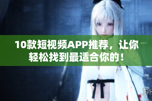 10款短视频APP推荐，让你轻松找到最适合你的！