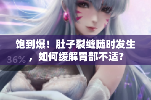 饱到爆！肚子裂缝随时发生，如何缓解胃部不适？