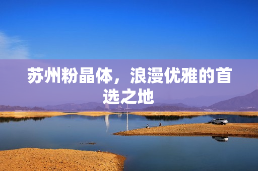 苏州粉晶体，浪漫优雅的首选之地