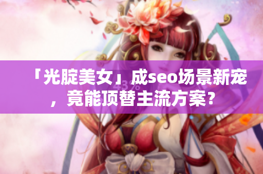 「光腚美女」成seo场景新宠，竟能顶替主流方案？