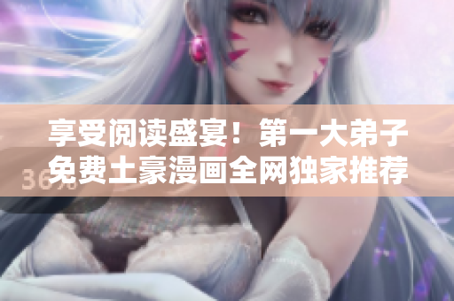 享受阅读盛宴！第一大弟子免费土豪漫画全网独家推荐