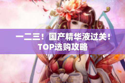 一二三！国产精华液过关！TOP选购攻略