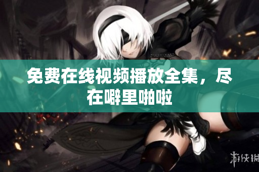 免费在线视频播放全集，尽在噼里啪啦