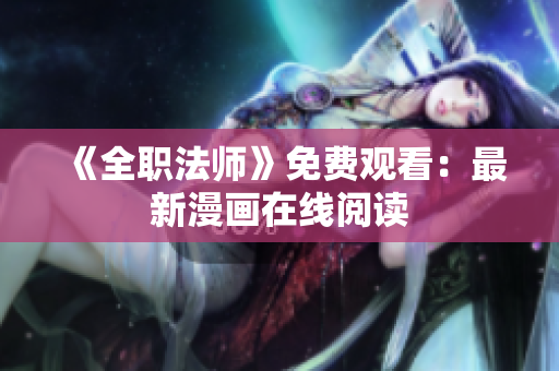 《全职法师》免费观看：最新漫画在线阅读