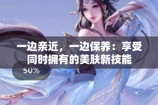一边亲近，一边保养：享受同时拥有的美肤新技能