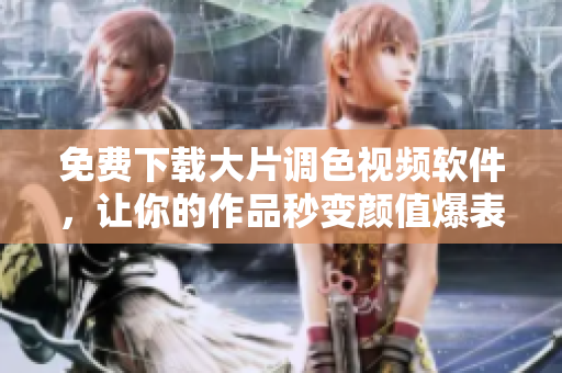 免费下载大片调色视频软件，让你的作品秒变颜值爆表