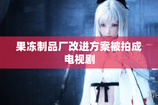 果冻制品厂改进方案被拍成电视剧