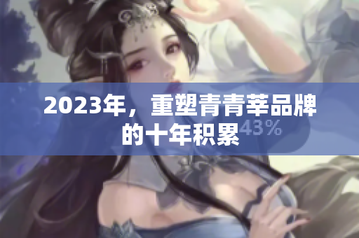 2023年，重塑青青莘品牌的十年积累