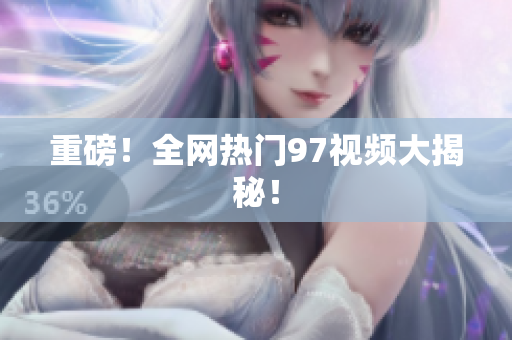 重磅！全网热门97视频大揭秘！