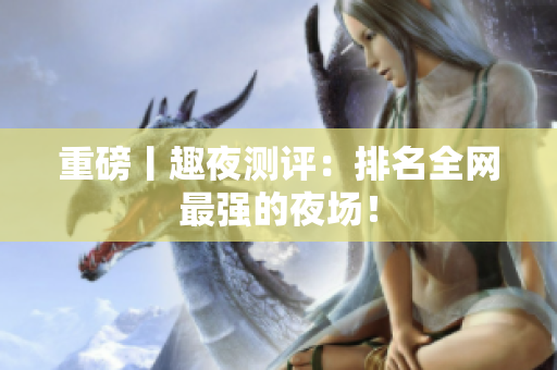 重磅丨趣夜测评：排名全网最强的夜场！