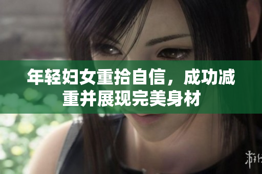 年轻妇女重拾自信，成功减重并展现完美身材