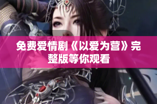 免费爱情剧《以爱为营》完整版等你观看