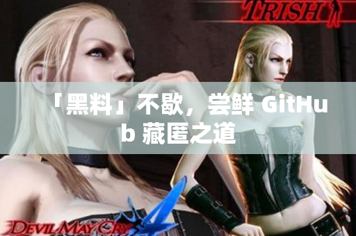 「黑料」不歇，尝鲜 GitHub 藏匿之道