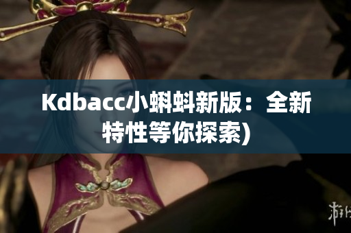 Kdbacc小蝌蚪新版：全新特性等你探索)