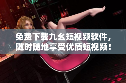免费下载九幺短视频软件，随时随地享受优质短视频！
