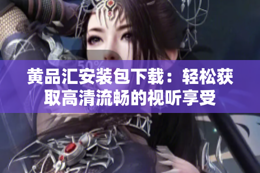 黄品汇安装包下载：轻松获取高清流畅的视听享受