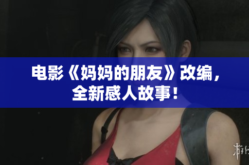 电影《妈妈的朋友》改编，全新感人故事！
