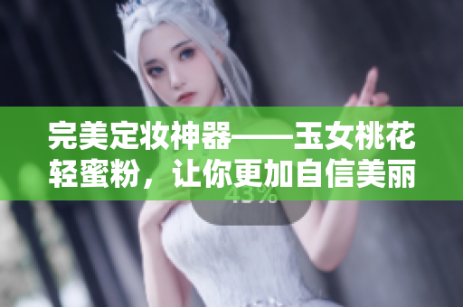 完美定妆神器——玉女桃花轻蜜粉，让你更加自信美丽