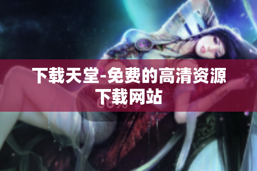 下载天堂-免费的高清资源下载网站