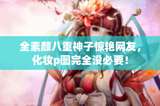 全素颜八重神子惊艳网友，化妆p图完全没必要！