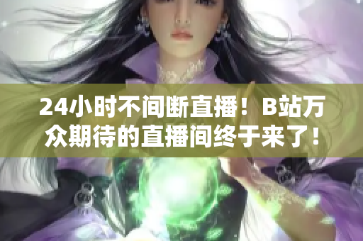 24小时不间断直播！B站万众期待的直播间终于来了！