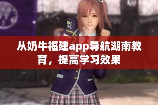 从奶牛福建app导航湖南教育，提高学习效果