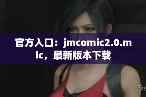 官方入口：jmcomic2.0.mic，最新版本下载