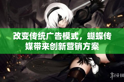 改变传统广告模式，蝴蝶传媒带来创新营销方案