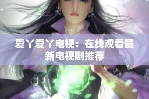 爱丫爱丫电视：在线观看最新电视剧推荐