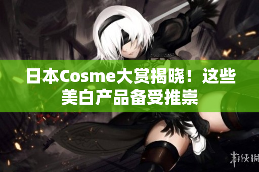 日本Cosme大赏揭晓！这些美白产品备受推崇