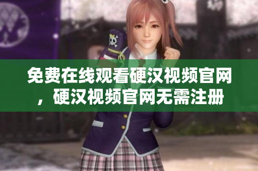 免费在线观看硬汉视频官网，硬汉视频官网无需注册