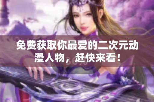 免费获取你最爱的二次元动漫人物，赶快来看！
