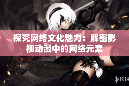 探究网络文化魅力：解密影视动漫中的网络元素